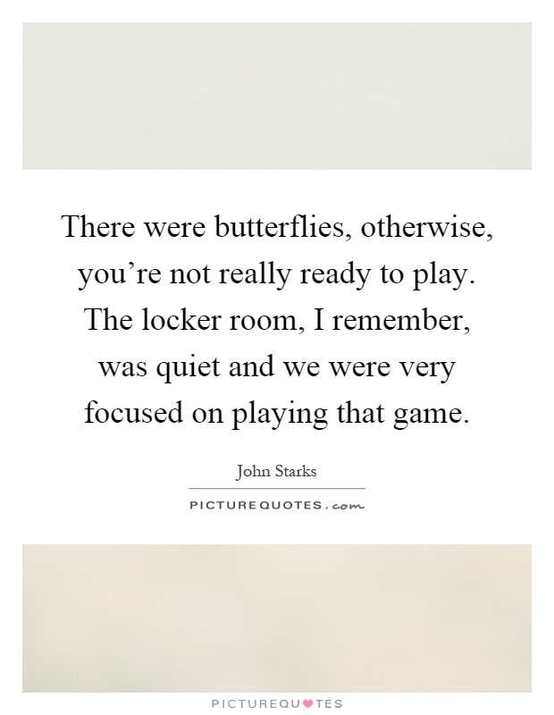 There were butterflies, otherwise, you're not really ready to play. The locker room, I remember, was quiet and we were very focused on playing that game Picture Quote #1