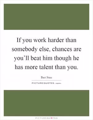 If you work harder than somebody else, chances are you’ll beat him though he has more talent than you Picture Quote #1