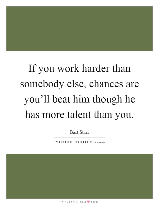 If you work harder than somebody else, chances are you'll beat him though he has more talent than you Picture Quote #1