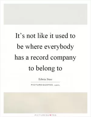 It’s not like it used to be where everybody has a record company to belong to Picture Quote #1