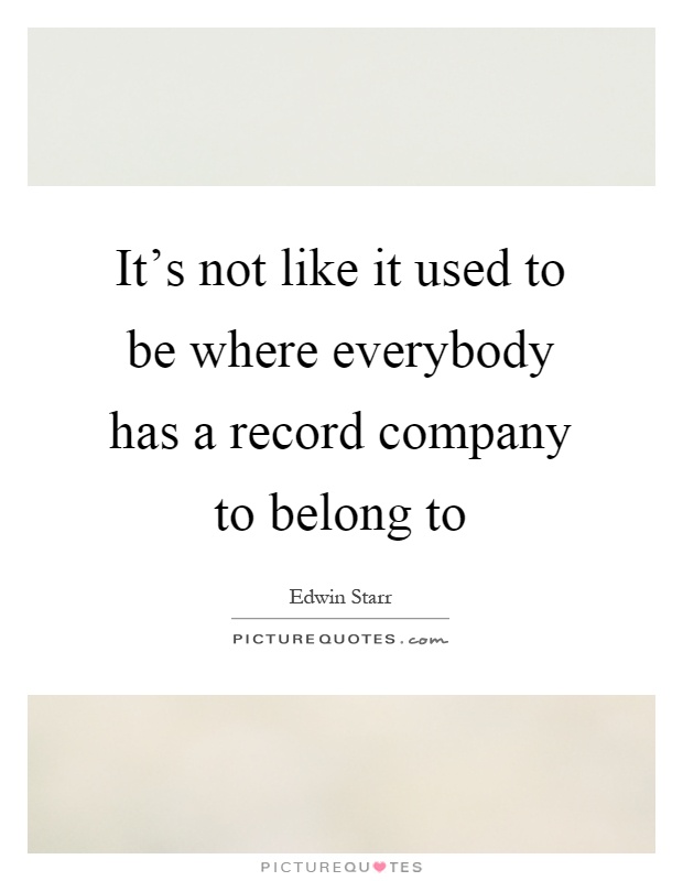 It's not like it used to be where everybody has a record company to belong to Picture Quote #1