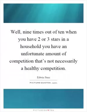 Well, nine times out of ten when you have 2 or 3 stars in a household you have an unfortunate amount of competition that’s not necessarily a healthy competition Picture Quote #1