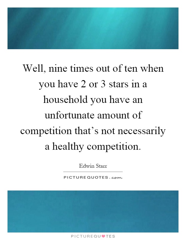 Well, nine times out of ten when you have 2 or 3 stars in a household you have an unfortunate amount of competition that's not necessarily a healthy competition Picture Quote #1
