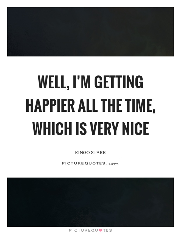 Well, I'm getting happier all the time, which is very nice Picture Quote #1