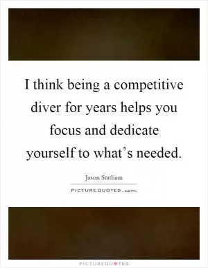 I think being a competitive diver for years helps you focus and dedicate yourself to what’s needed Picture Quote #1