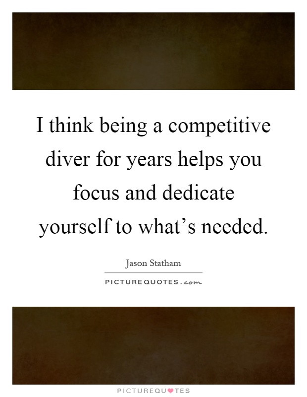 I think being a competitive diver for years helps you focus and dedicate yourself to what's needed Picture Quote #1