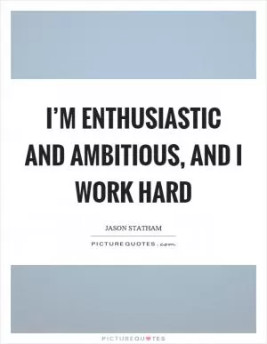 I’m enthusiastic and ambitious, and I work hard Picture Quote #1