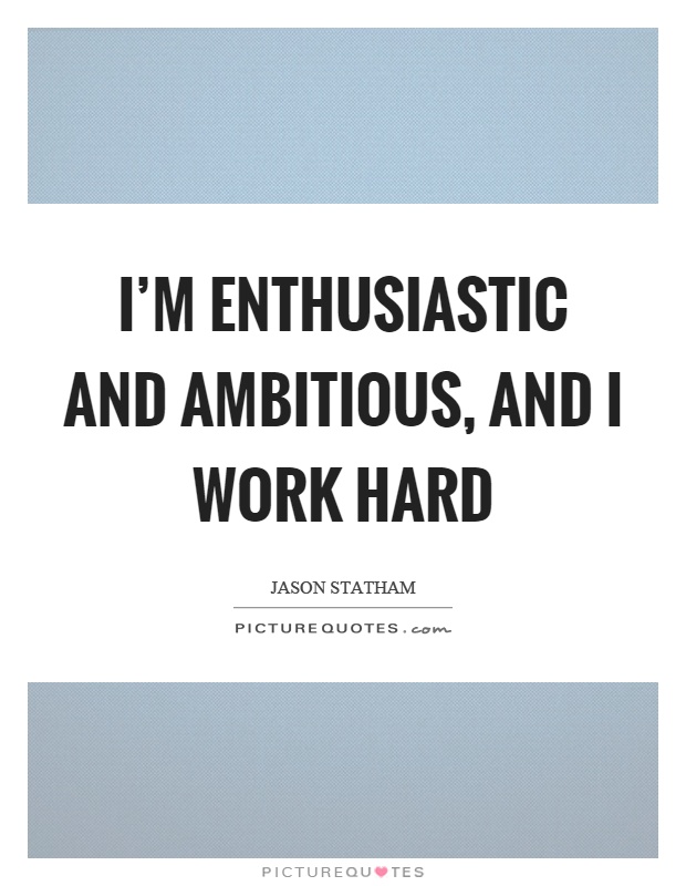 I'm enthusiastic and ambitious, and I work hard Picture Quote #1