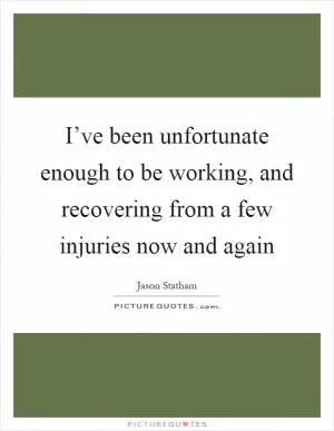 I’ve been unfortunate enough to be working, and recovering from a few injuries now and again Picture Quote #1