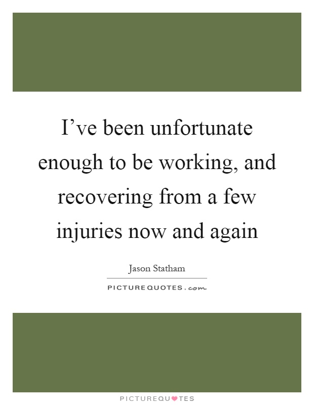 I've been unfortunate enough to be working, and recovering from a few injuries now and again Picture Quote #1