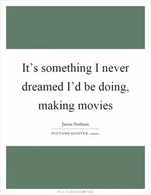 It’s something I never dreamed I’d be doing, making movies Picture Quote #1