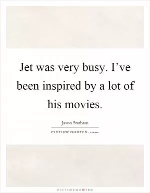 Jet was very busy. I’ve been inspired by a lot of his movies Picture Quote #1