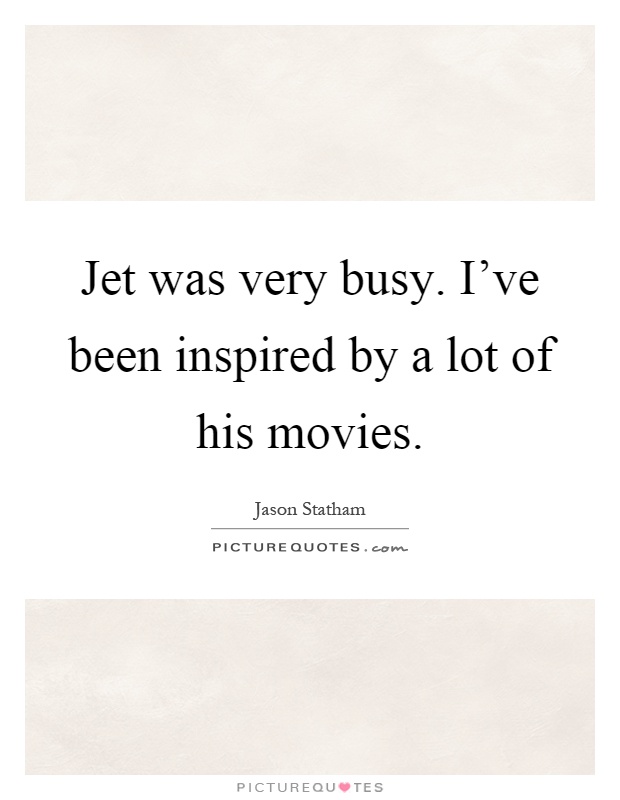 Jet was very busy. I've been inspired by a lot of his movies Picture Quote #1