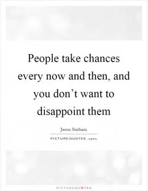 People take chances every now and then, and you don’t want to disappoint them Picture Quote #1