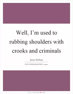 Well, I’m used to rubbing shoulders with crooks and criminals Picture Quote #1