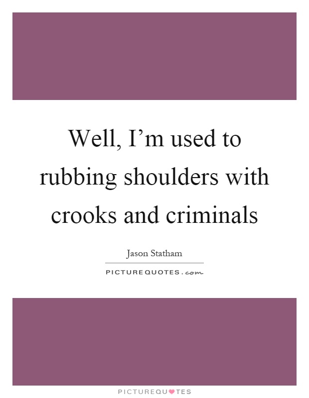 Well, I'm used to rubbing shoulders with crooks and criminals Picture Quote #1