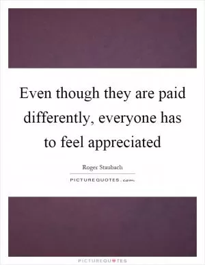 Even though they are paid differently, everyone has to feel appreciated Picture Quote #1