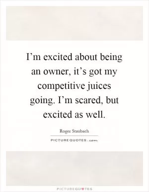 I’m excited about being an owner, it’s got my competitive juices going. I’m scared, but excited as well Picture Quote #1