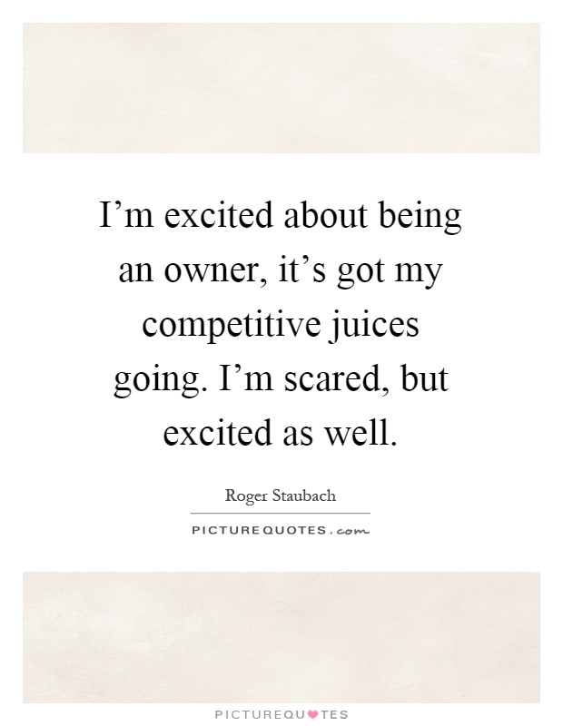 I'm excited about being an owner, it's got my competitive juices going. I'm scared, but excited as well Picture Quote #1