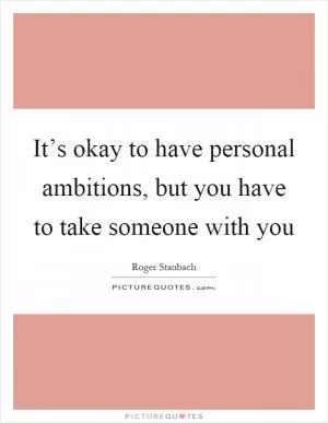 It’s okay to have personal ambitions, but you have to take someone with you Picture Quote #1