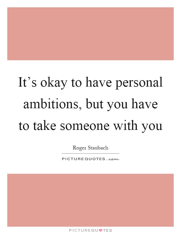 It's okay to have personal ambitions, but you have to take someone with you Picture Quote #1