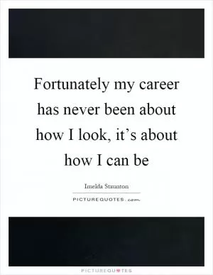 Fortunately my career has never been about how I look, it’s about how I can be Picture Quote #1