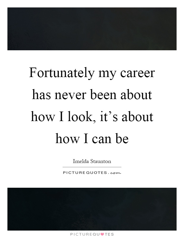 Fortunately my career has never been about how I look, it's about how I can be Picture Quote #1