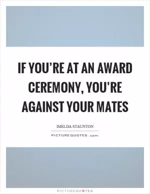 If you’re at an award ceremony, you’re against your mates Picture Quote #1