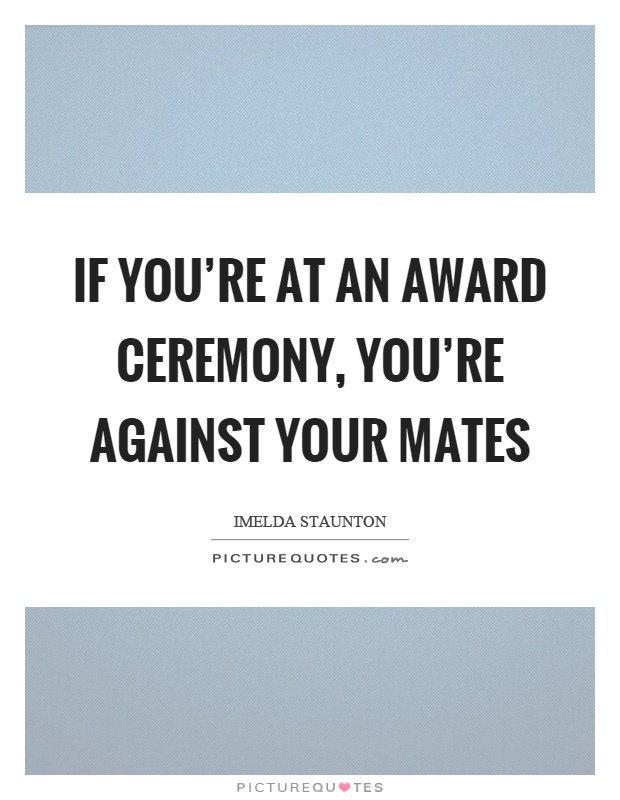 If you're at an award ceremony, you're against your mates Picture Quote #1