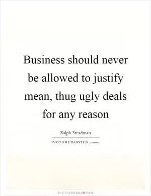 Business should never be allowed to justify mean, thug ugly deals for any reason Picture Quote #1