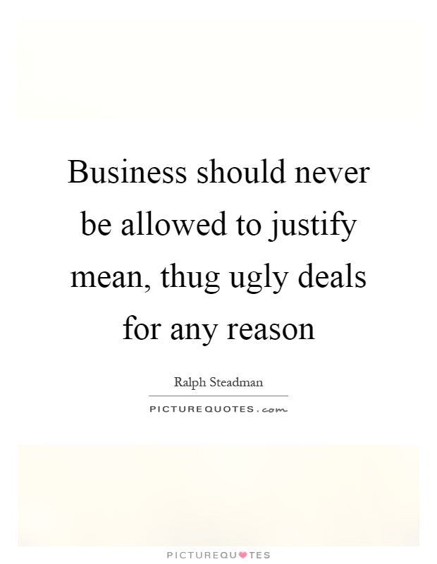 Business should never be allowed to justify mean, thug ugly deals for any reason Picture Quote #1