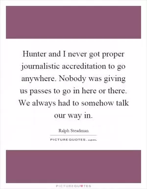 Hunter and I never got proper journalistic accreditation to go anywhere. Nobody was giving us passes to go in here or there. We always had to somehow talk our way in Picture Quote #1