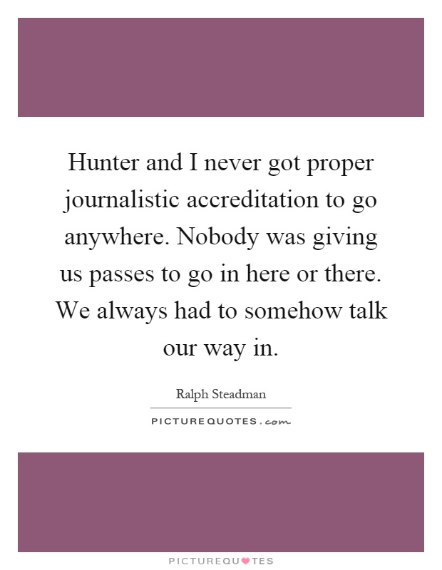 Hunter and I never got proper journalistic accreditation to go anywhere. Nobody was giving us passes to go in here or there. We always had to somehow talk our way in Picture Quote #1