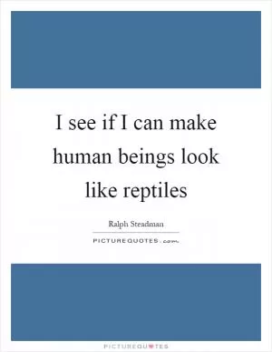 I see if I can make human beings look like reptiles Picture Quote #1