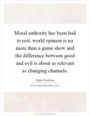 Moral authority has been laid to rest, world opinion is no more than a game show and the difference between good and evil is about as relevant as changing channels Picture Quote #1