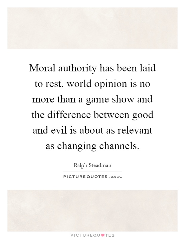 Moral authority has been laid to rest, world opinion is no more than a game show and the difference between good and evil is about as relevant as changing channels Picture Quote #1