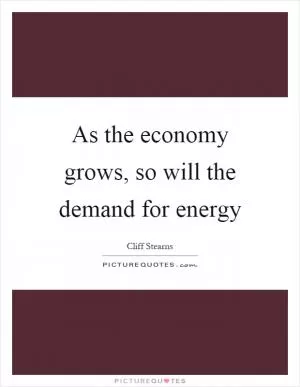 As the economy grows, so will the demand for energy Picture Quote #1