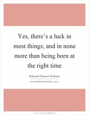 Yes, there’s a luck in most things; and in none more than being born at the right time Picture Quote #1