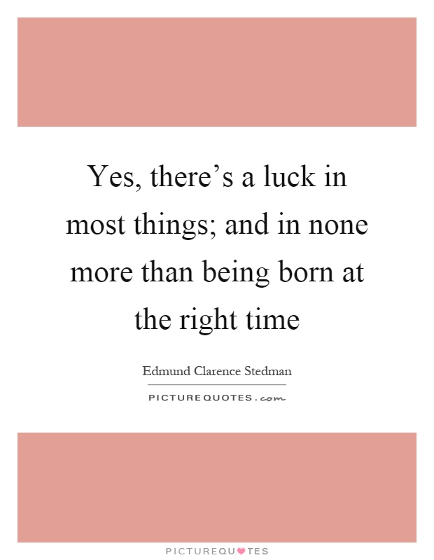 Yes, there's a luck in most things; and in none more than being born at the right time Picture Quote #1