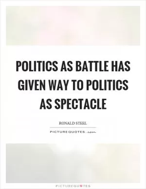 Politics as battle has given way to politics as spectacle Picture Quote #1