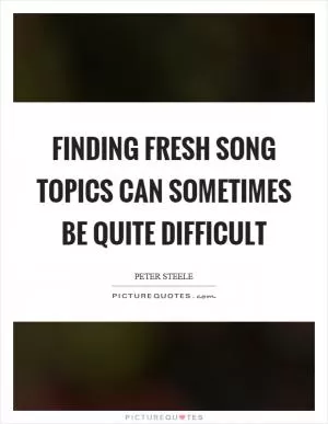 Finding fresh song topics can sometimes be quite difficult Picture Quote #1