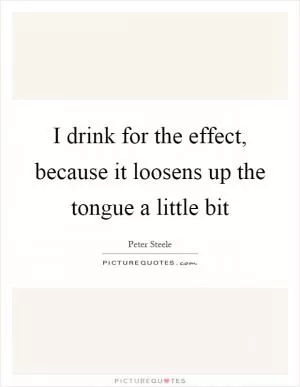 I drink for the effect, because it loosens up the tongue a little bit Picture Quote #1