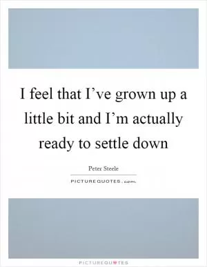 I feel that I’ve grown up a little bit and I’m actually ready to settle down Picture Quote #1