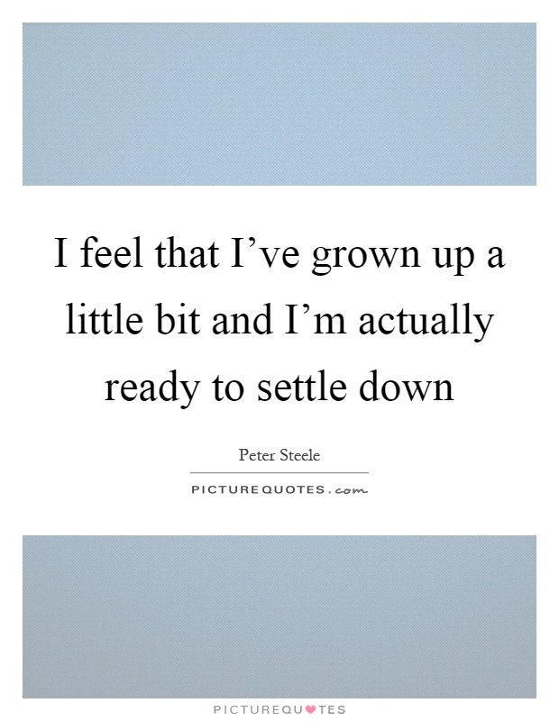 I feel that I've grown up a little bit and I'm actually ready to settle down Picture Quote #1