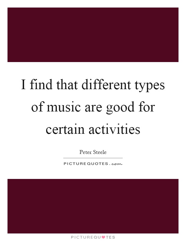 I find that different types of music are good for certain activities Picture Quote #1