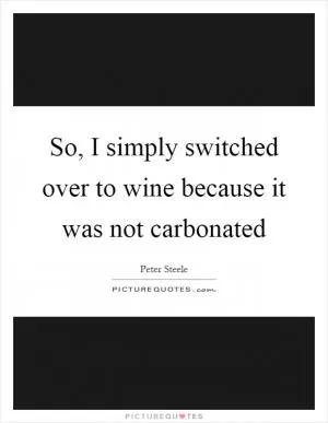 So, I simply switched over to wine because it was not carbonated Picture Quote #1