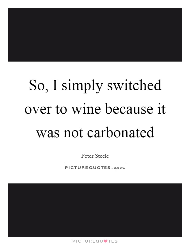 So, I simply switched over to wine because it was not carbonated Picture Quote #1