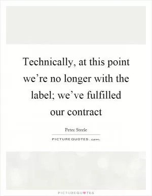 Technically, at this point we’re no longer with the label; we’ve fulfilled our contract Picture Quote #1