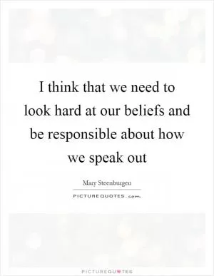 I think that we need to look hard at our beliefs and be responsible about how we speak out Picture Quote #1