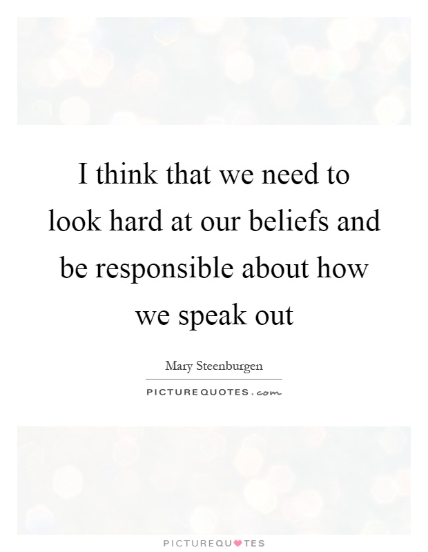 I think that we need to look hard at our beliefs and be responsible about how we speak out Picture Quote #1